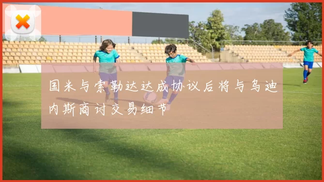 国米与索勒达达成协议后将与乌迪内斯商讨交易细节