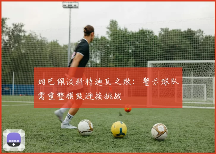 姆巴佩谈科特迪瓦之败：警示球队需重整旗鼓迎接挑战