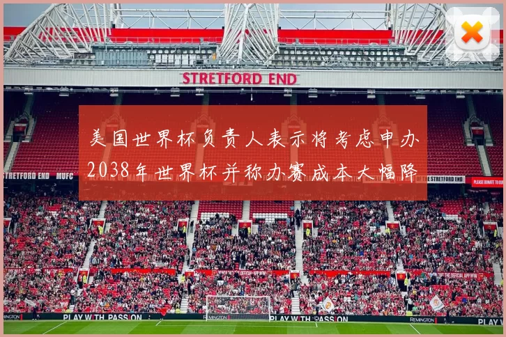 美国世界杯负责人表示将考虑申办2038年世界杯并称办赛成本大幅降低