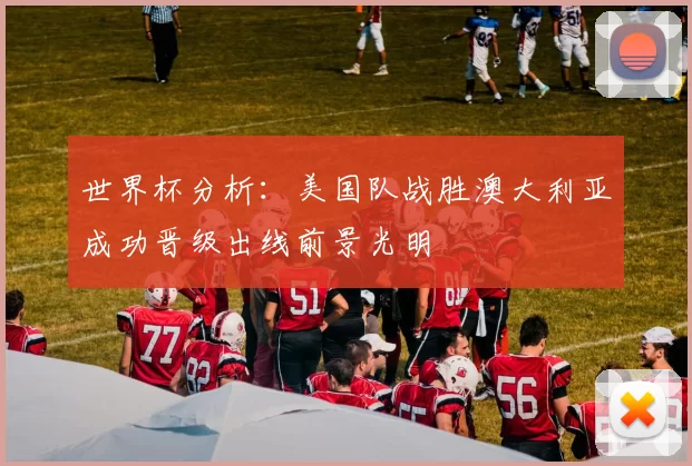 世界杯分析：美国队战胜澳大利亚成功晋级出线前景光明