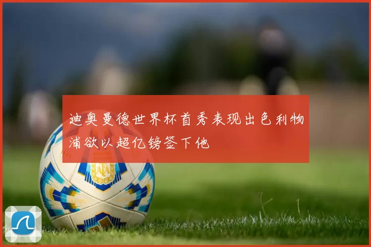 迪奥曼德世界杯首秀表现出色利物浦欲以超亿镑签下他