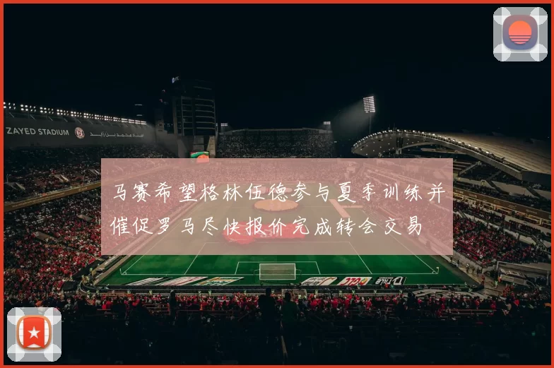 马赛希望格林伍德参与夏季训练并催促罗马尽快报价完成转会交易