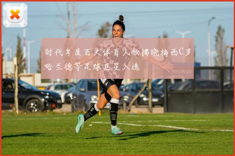 时代年度百大体育人物揭晓梅西C罗哈兰德等足球巨星入选