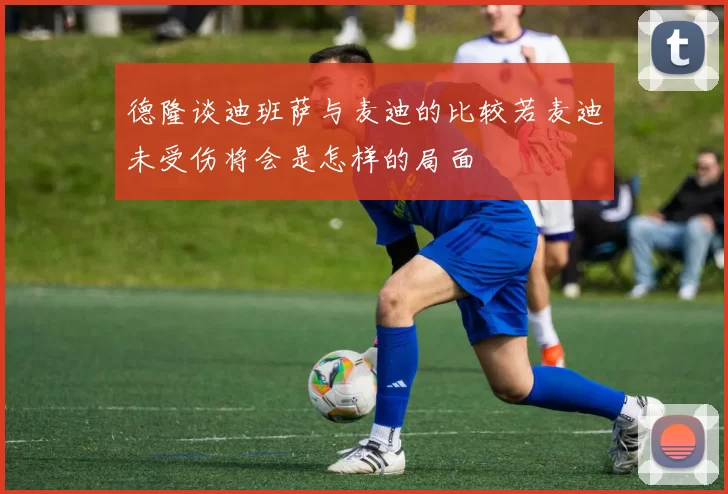 德隆谈迪班萨与麦迪的比较若麦迪未受伤将会是怎样的局面