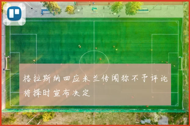格拉斯纳回应米兰传闻称不予评论将择时宣布决定